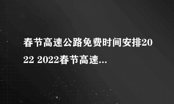 春节高速公路免费时间安排2022 2022春节高速免费时间规定