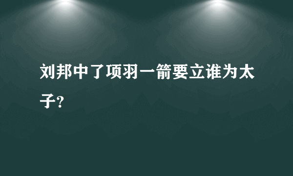 刘邦中了项羽一箭要立谁为太子？