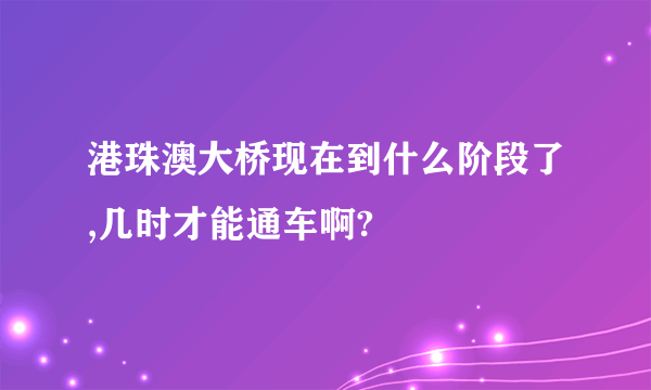 港珠澳大桥现在到什么阶段了,几时才能通车啊?