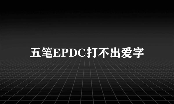 五笔EPDC打不出爱字