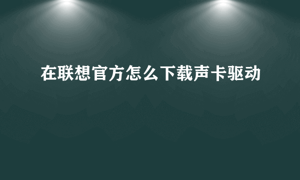 在联想官方怎么下载声卡驱动