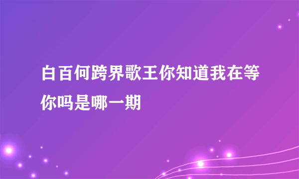 白百何跨界歌王你知道我在等你吗是哪一期