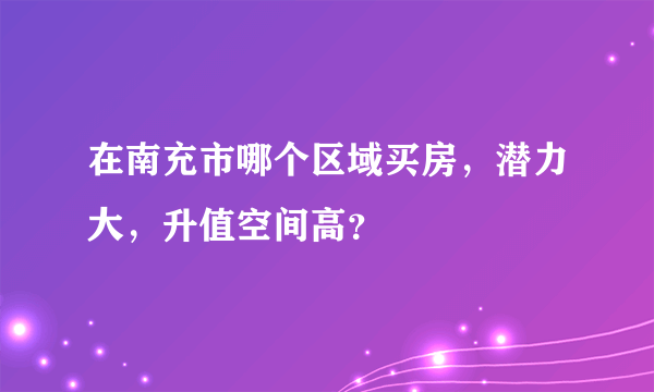 在南充市哪个区域买房，潜力大，升值空间高？