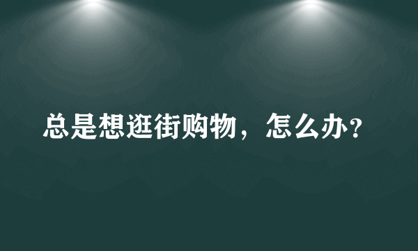 总是想逛街购物，怎么办？