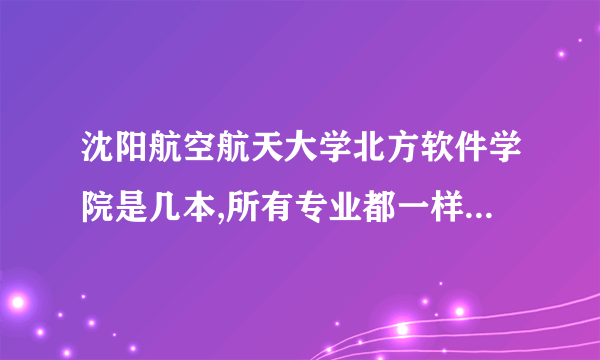 沈阳航空航天大学北方软件学院是几本,所有专业都一样吗？怎么看有的专业是2本，求解谢谢