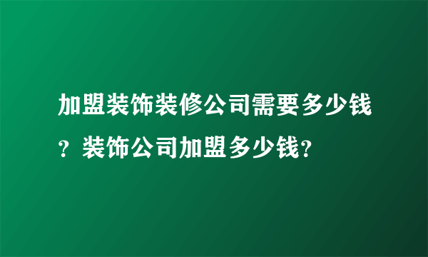 加盟装饰装修公司需要多少钱？装饰公司加盟多少钱？