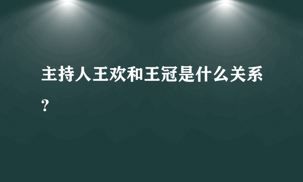 主持人王欢和王冠是什么关系？