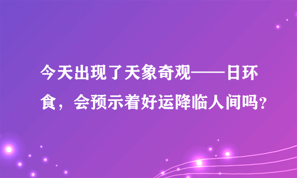 今天出现了天象奇观——日环食，会预示着好运降临人间吗？