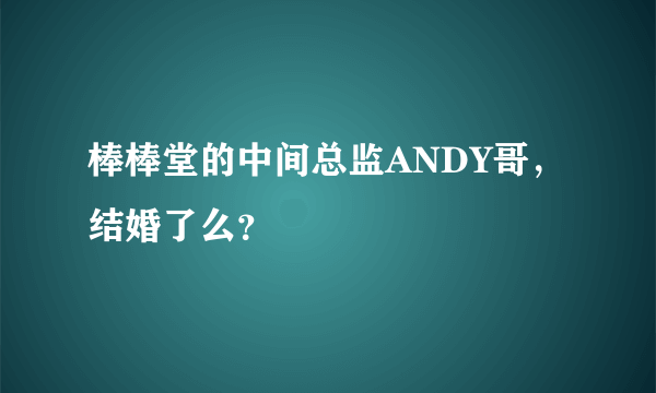 棒棒堂的中间总监ANDY哥，结婚了么？