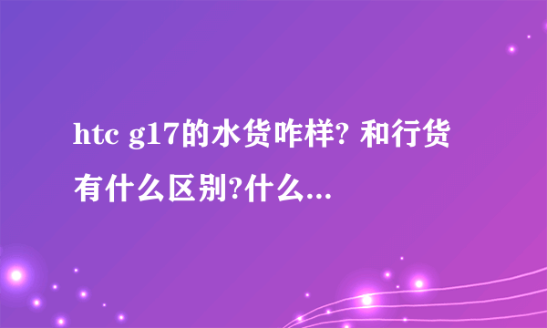 htc g17的水货咋样? 和行货有什么区别?什么是刷机？