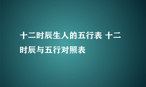 十二时辰生人的五行表 十二时辰与五行对照表