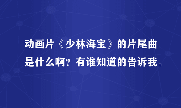 动画片《少林海宝》的片尾曲是什么啊？有谁知道的告诉我。