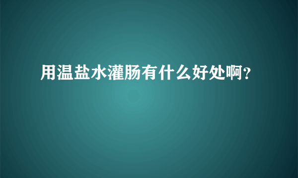 用温盐水灌肠有什么好处啊？