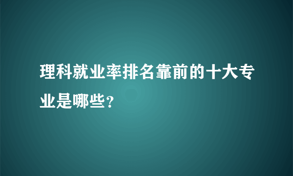 理科就业率排名靠前的十大专业是哪些？