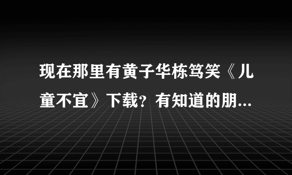 现在那里有黄子华栋笃笑《儿童不宜》下载？有知道的朋友请帮帮忙