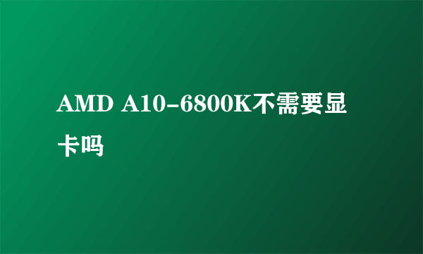 AMD A10-6800K不需要显卡吗