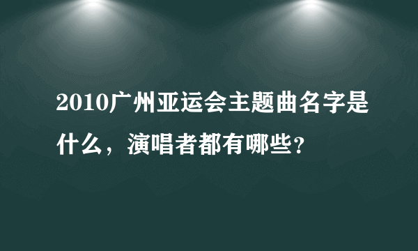 2010广州亚运会主题曲名字是什么，演唱者都有哪些？