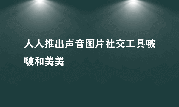 人人推出声音图片社交工具啵啵和美美