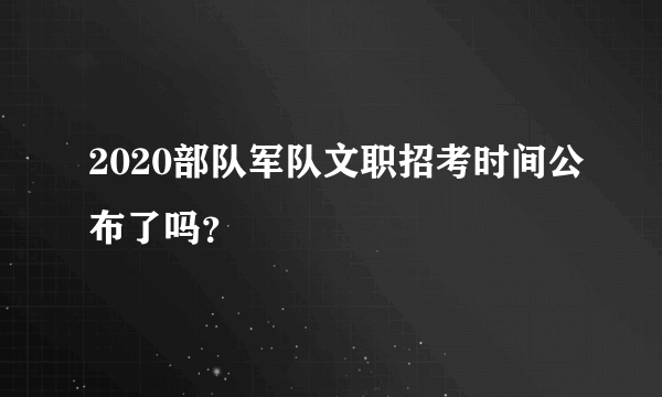 2020部队军队文职招考时间公布了吗？