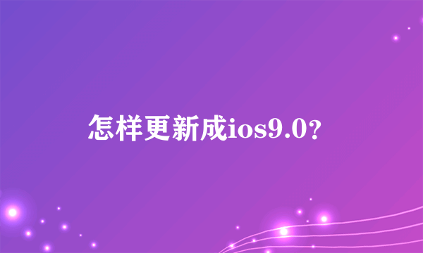 怎样更新成ios9.0？