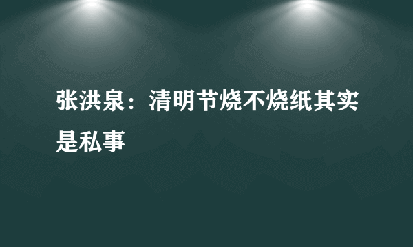 张洪泉：清明节烧不烧纸其实是私事