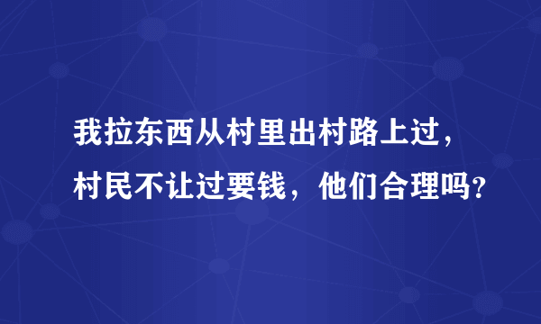 我拉东西从村里出村路上过，村民不让过要钱，他们合理吗？