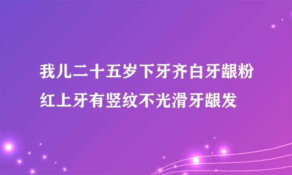 我儿二十五岁下牙齐白牙龈粉红上牙有竖纹不光滑牙龈发