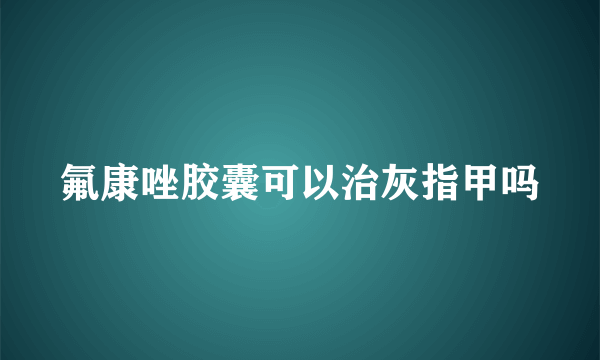 氟康唑胶囊可以治灰指甲吗