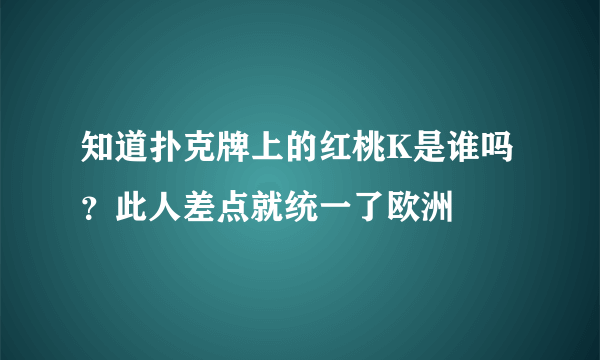 知道扑克牌上的红桃K是谁吗？此人差点就统一了欧洲