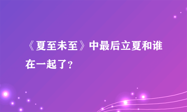 《夏至未至》中最后立夏和谁在一起了？