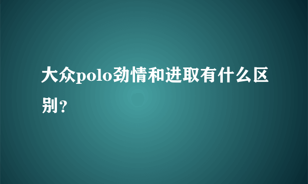 大众polo劲情和进取有什么区别？