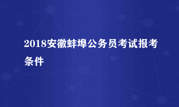 2018安徽蚌埠公务员考试报考条件 