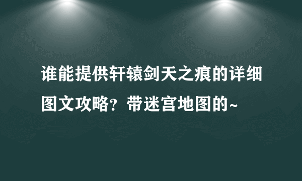 谁能提供轩辕剑天之痕的详细图文攻略？带迷宫地图的~