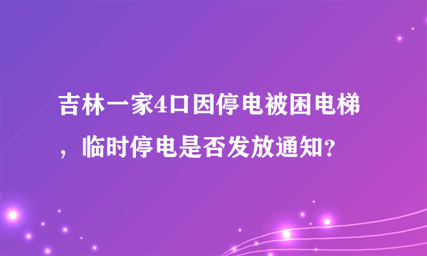 吉林一家4口因停电被困电梯，临时停电是否发放通知？