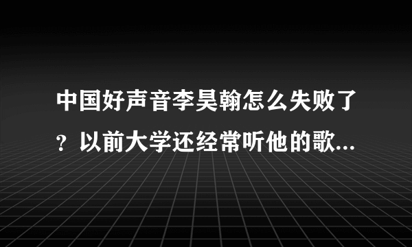 中国好声音李昊翰怎么失败了？以前大学还经常听他的歌，觉得不错，没想上中国好声音竟被淘汰！！！！！