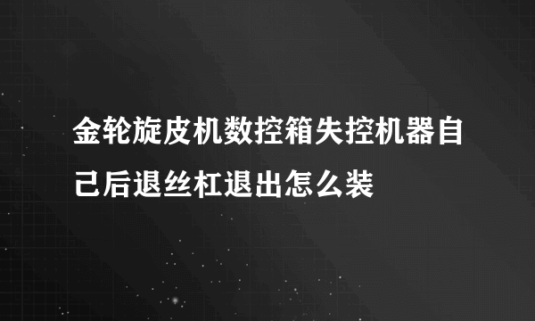 金轮旋皮机数控箱失控机器自己后退丝杠退出怎么装