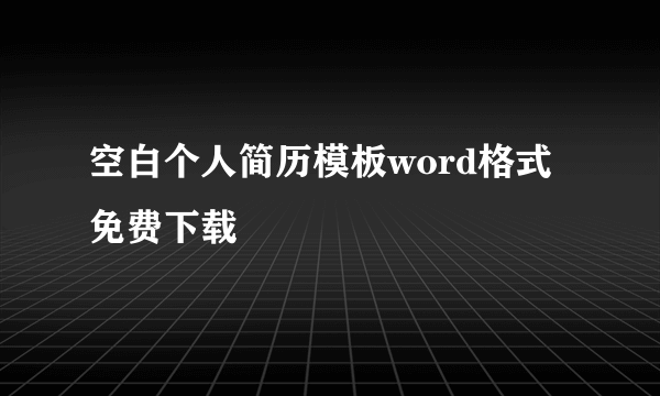 空白个人简历模板word格式免费下载