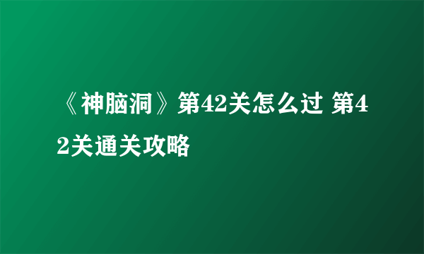 《神脑洞》第42关怎么过 第42关通关攻略