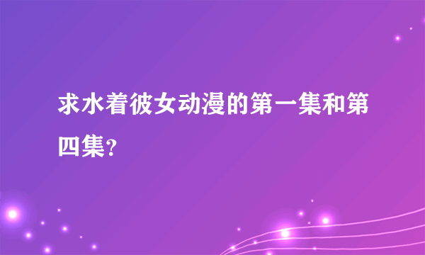 求水着彼女动漫的第一集和第四集？