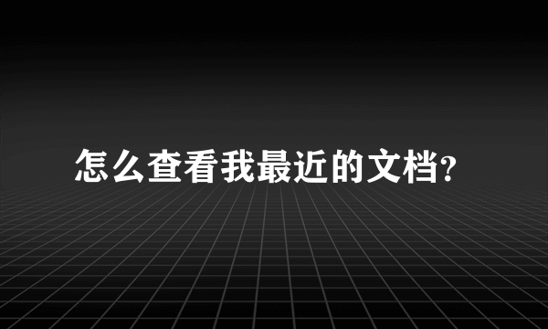 怎么查看我最近的文档？