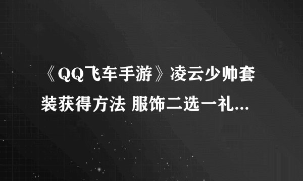 《QQ飞车手游》凌云少帅套装获得方法 服饰二选一礼盒兑换技巧