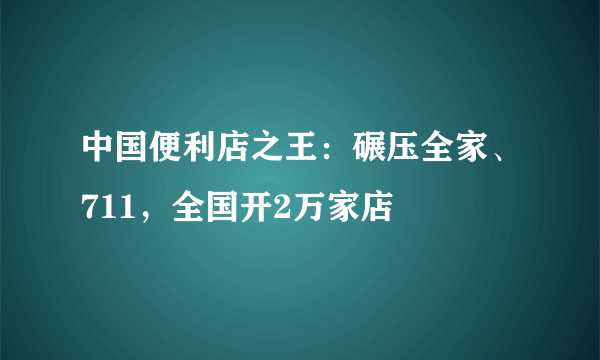 中国便利店之王：碾压全家、711，全国开2万家店