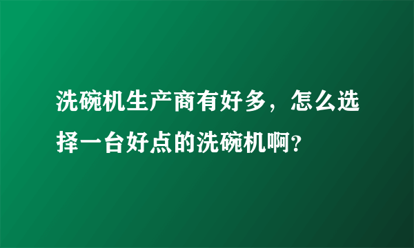 洗碗机生产商有好多，怎么选择一台好点的洗碗机啊？