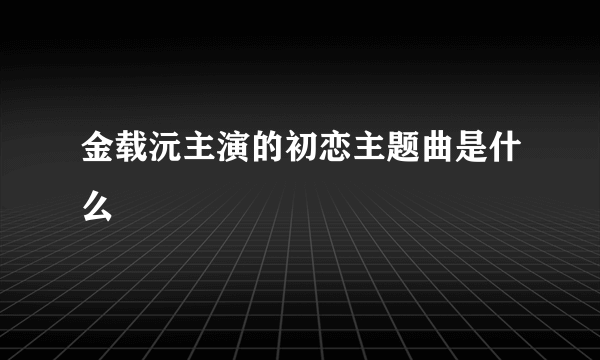 金载沅主演的初恋主题曲是什么