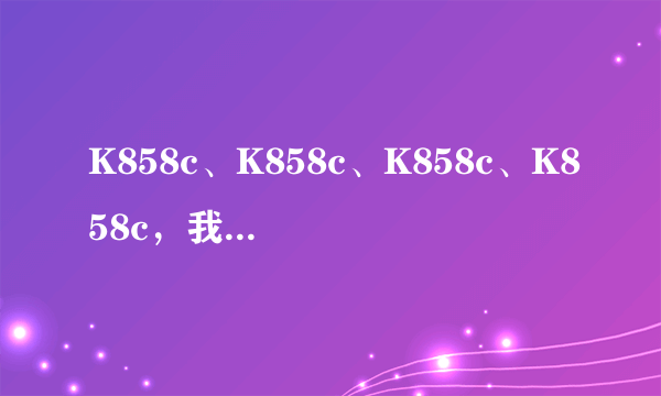 K858c、K858c、K858c、K858c，我要买K858c