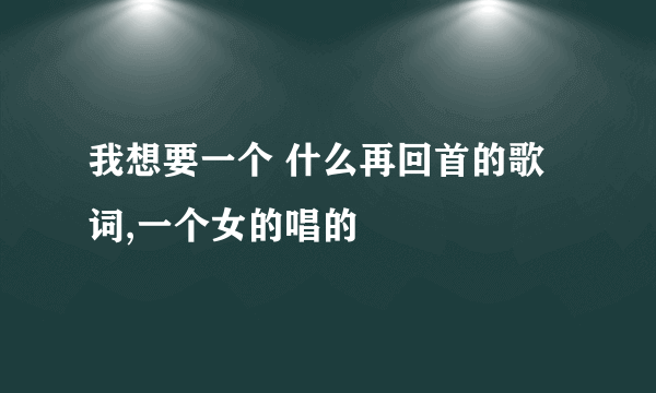 我想要一个 什么再回首的歌词,一个女的唱的