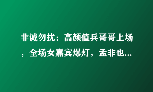 非诚勿扰：高颜值兵哥哥上场，全场女嘉宾爆灯，孟非也看呆了！