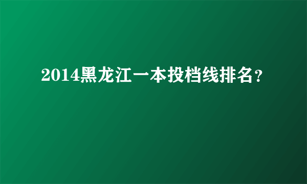 2014黑龙江一本投档线排名？