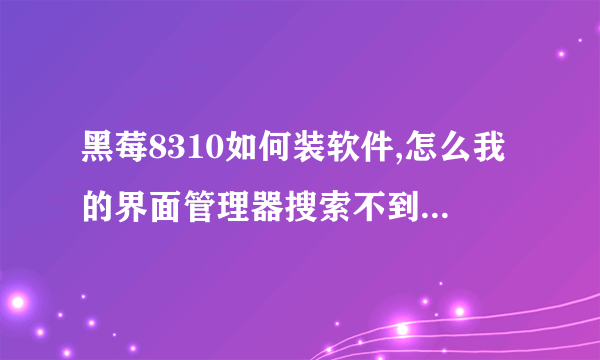 黑莓8310如何装软件,怎么我的界面管理器搜索不到已下载的软件啊