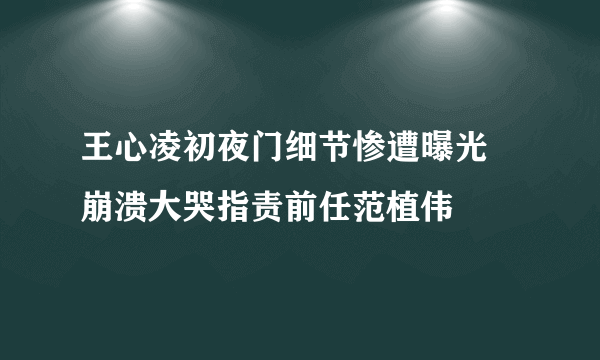 王心凌初夜门细节惨遭曝光 崩溃大哭指责前任范植伟